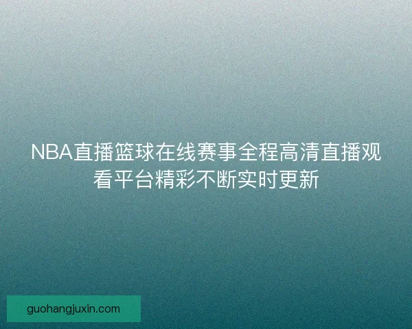 NBA直播篮球在线赛事全程高清直播观看平台精彩不断实时更新