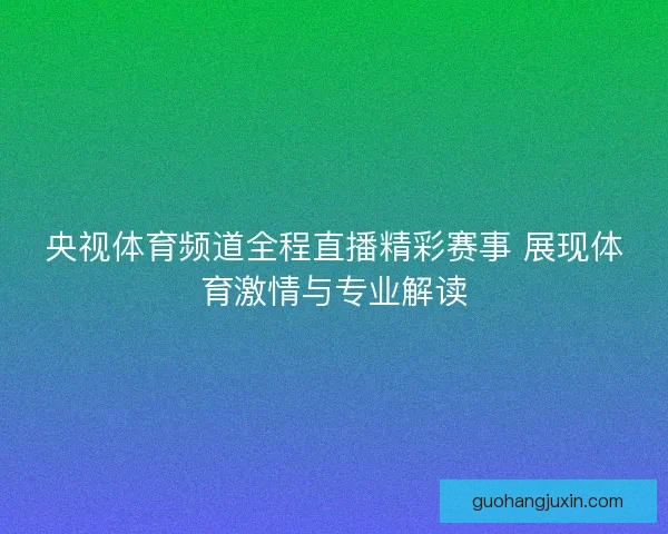 央视体育频道全程直播精彩赛事 展现体育激情与专业解读