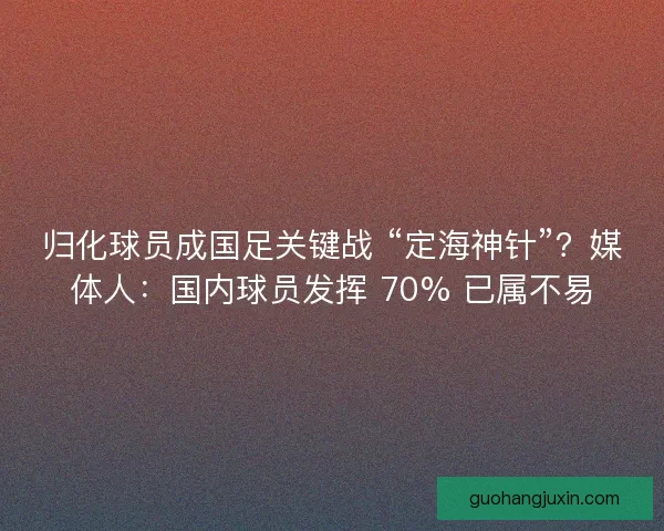 归化球员成国足关键战 “定海神针”？媒体人：国内球员发挥 70% 已属不易