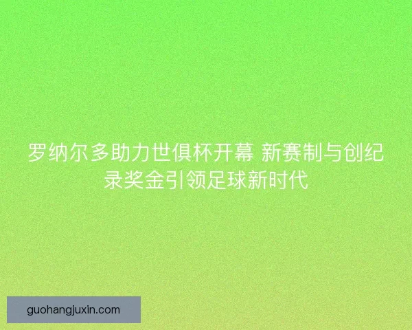 罗纳尔多助力世俱杯开幕 新赛制与创纪录奖金引领足球新时代 罗纳尔多助力世俱杯开幕 新赛制与创纪录奖金引领足球新时代