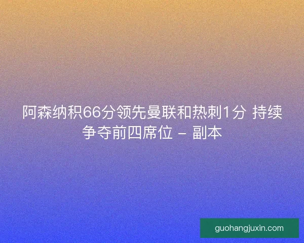 阿森纳积66分领先曼联和热刺1分 持续争夺前四席位 - 副本 阿森纳积66分领先曼联和热刺1分 持续争夺前四席位 - 副本