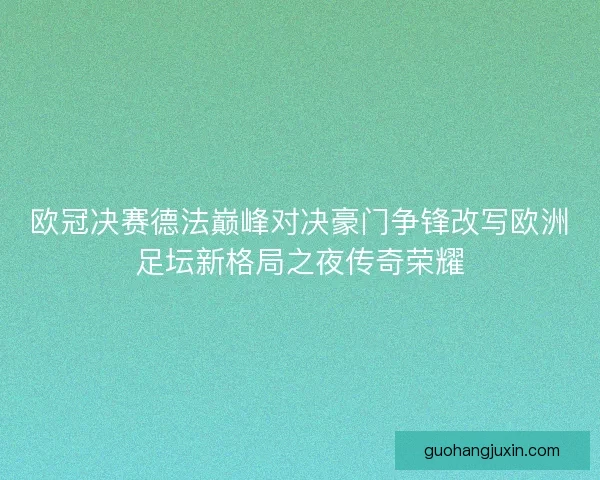 欧冠决赛德法巅峰对决豪门争锋改写欧洲足坛新格局之夜传奇荣耀 欧冠决赛德法巅峰对决豪门争锋改写欧洲足坛新格局之夜传奇荣耀