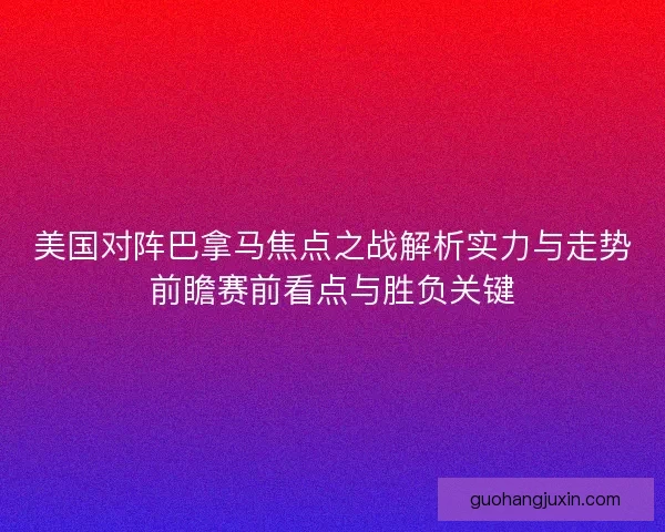 美国对阵巴拿马焦点之战解析实力与走势前瞻赛前看点与胜负关键