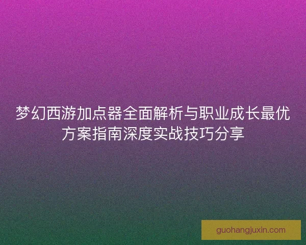 梦幻西游加点器全面解析与职业成长最优方案指南深度实战技巧分享 梦幻西游加点器全面解析与职业成长最优方案指南深度实战技巧分享