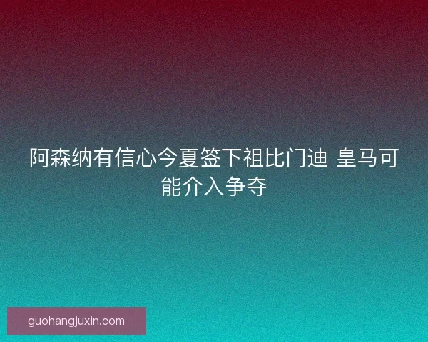 阿森纳有信心今夏签下祖比门迪 皇马可能介入争夺