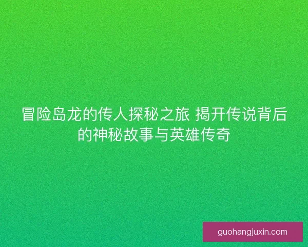 冒险岛龙的传人探秘之旅 揭开传说背后的神秘故事与英雄传奇