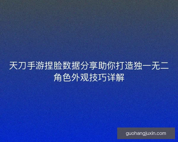 天刀手游捏脸数据分享助你打造独一无二角色外观技巧详解