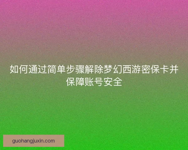 如何通过简单步骤解除梦幻西游密保卡并保障账号安全