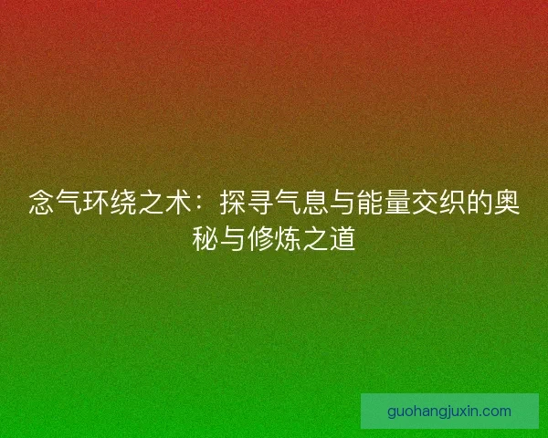 念气环绕之术：探寻气息与能量交织的奥秘与修炼之道