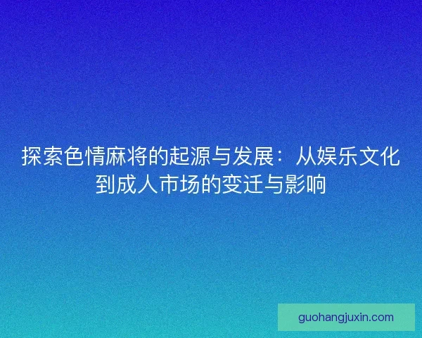 探索色情麻将的起源与发展：从娱乐文化到成人市场的变迁与影响