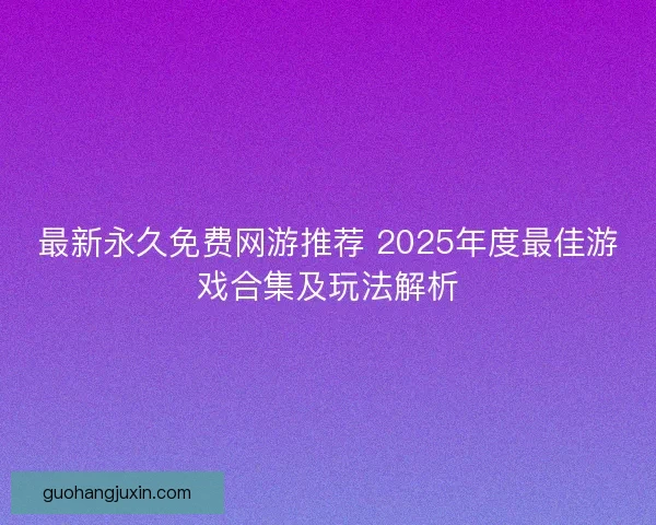 最新永久免费网游推荐 2025年度最佳游戏合集及玩法解析