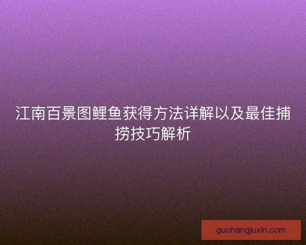 江南百景图鲤鱼获得方法详解以及最佳捕捞技巧解析