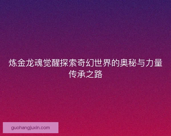 炼金龙魂觉醒探索奇幻世界的奥秘与力量传承之路