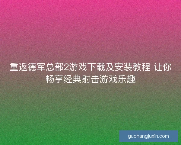 重返德军总部2游戏下载及安装教程 让你畅享经典射击游戏乐趣
