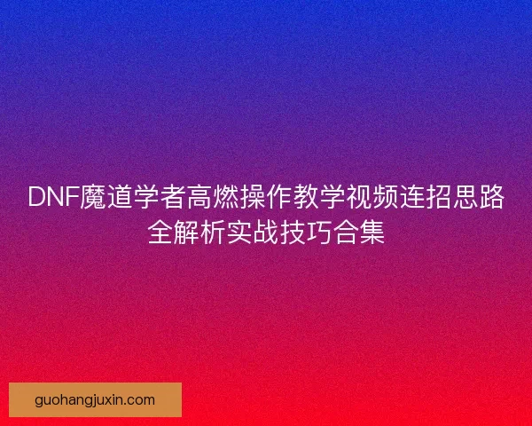 DNF魔道学者高燃操作教学视频连招思路全解析实战技巧合集