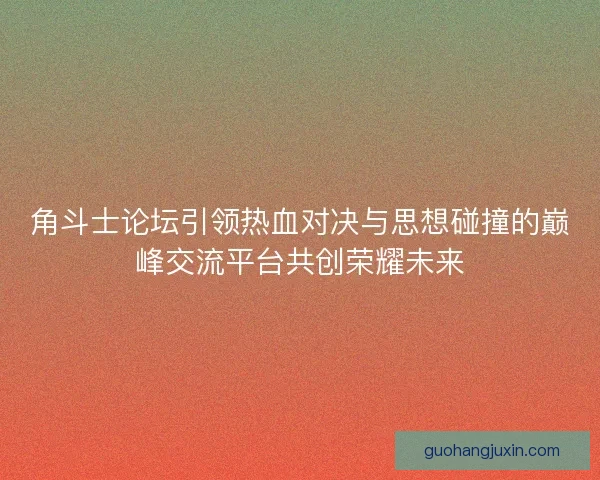 角斗士论坛引领热血对决与思想碰撞的巅峰交流平台共创荣耀未来