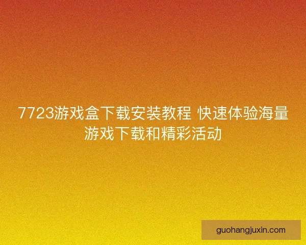 7723游戏盒下载安装教程 快速体验海量游戏下载和精彩活动