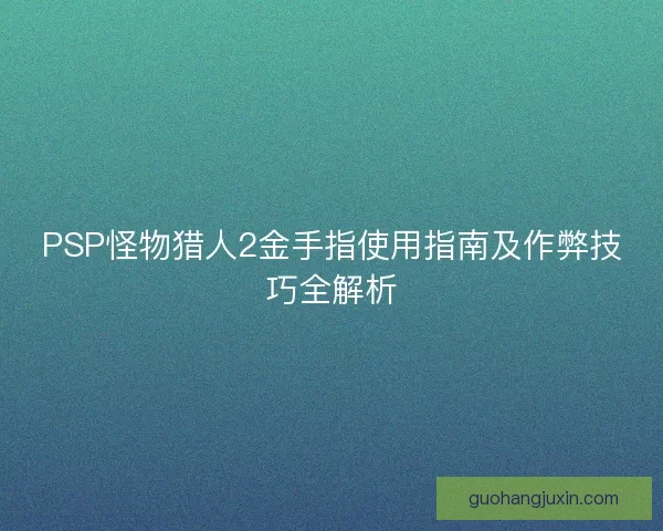 PSP怪物猎人2金手指使用指南及作弊技巧全解析