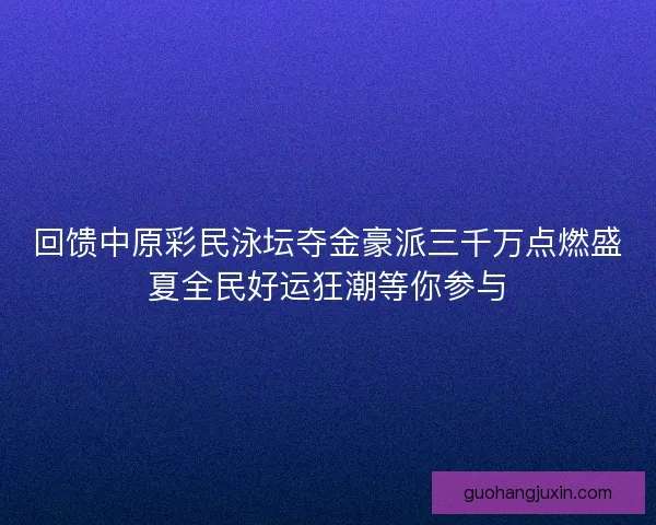 回馈中原彩民泳坛夺金豪派三千万点燃盛夏全民好运狂潮等你参与