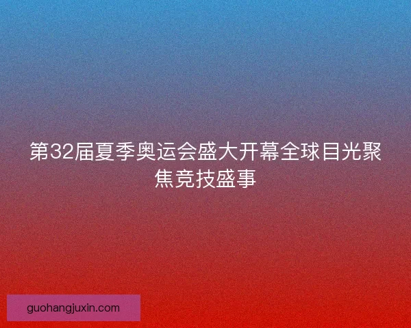 第32届夏季奥运会盛大开幕全球目光聚焦竞技盛事