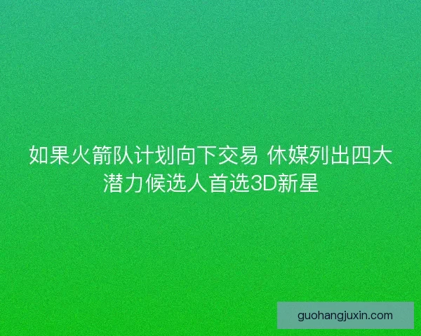 如果火箭队计划向下交易 休媒列出四大潜力候选人首选3D新星
