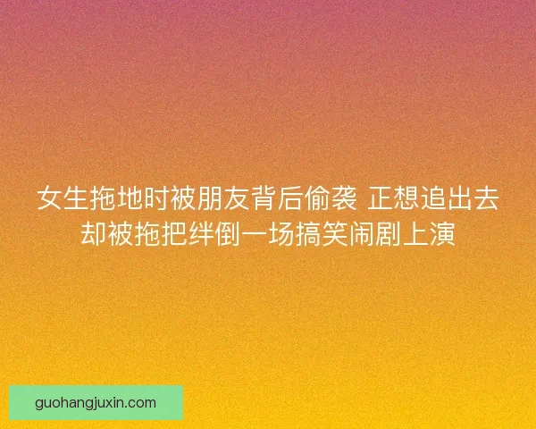 女生拖地时被朋友背后偷袭 正想追出去却被拖把绊倒一场搞笑闹剧上演