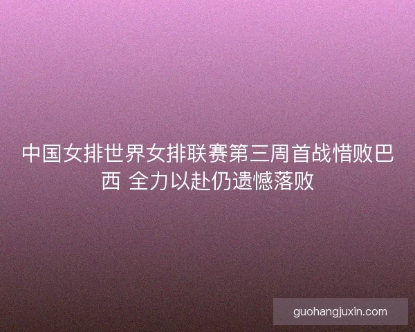 中国女排世界女排联赛第三周首战惜败巴西 全力以赴仍遗憾落败