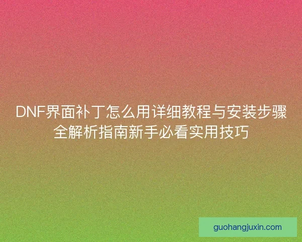 DNF界面补丁怎么用详细教程与安装步骤全解析指南新手必看实用技巧