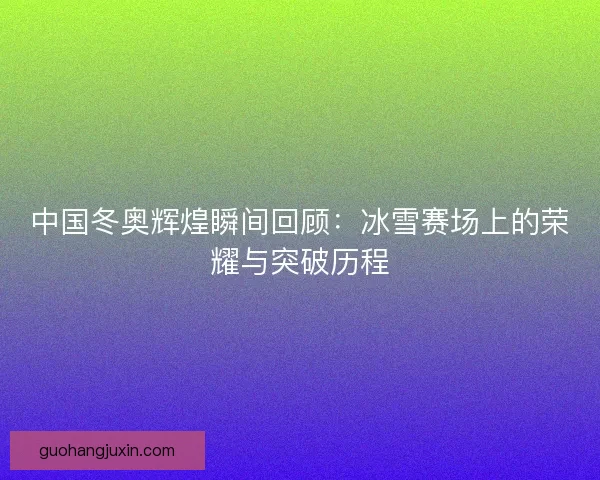 中国冬奥辉煌瞬间回顾:冰雪赛场上的荣耀与突破历程 中国冬奥辉煌瞬间回顾:冰雪赛场上的荣耀与突破历程