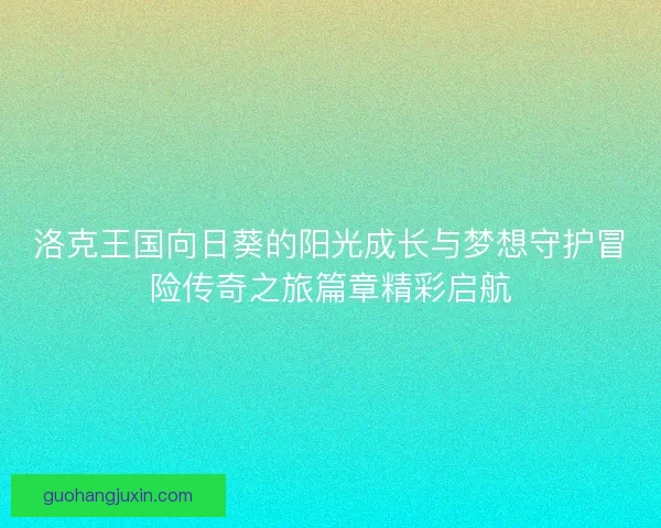 洛克王国向日葵的阳光成长与梦想守护冒险传奇之旅篇章精彩启航
