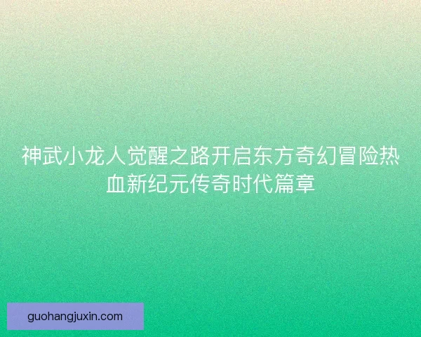 神武小龙人觉醒之路开启东方奇幻冒险热血新纪元传奇时代篇章