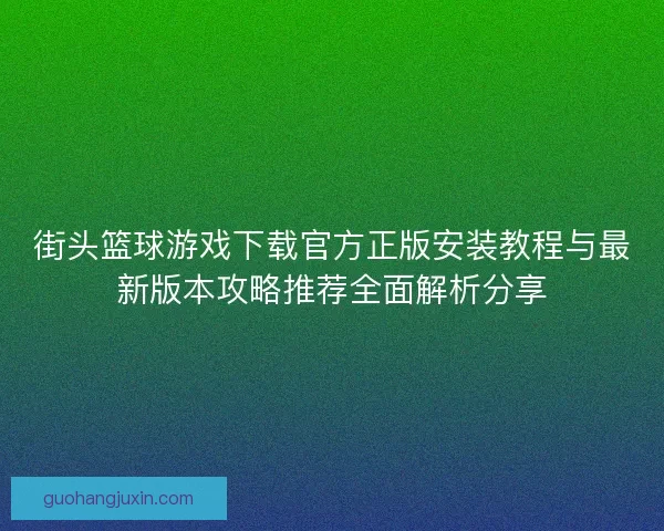街头篮球游戏下载官方正版安装教程与最新版本攻略推荐全面解析分享