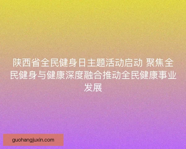 陕西省全民健身日主题活动启动 聚焦全民健身与健康深度融合推动全民健康事业发展 陕西省全民健身日主题活动启动 聚焦全民健身与健康深度融合推动全民健康事业发展