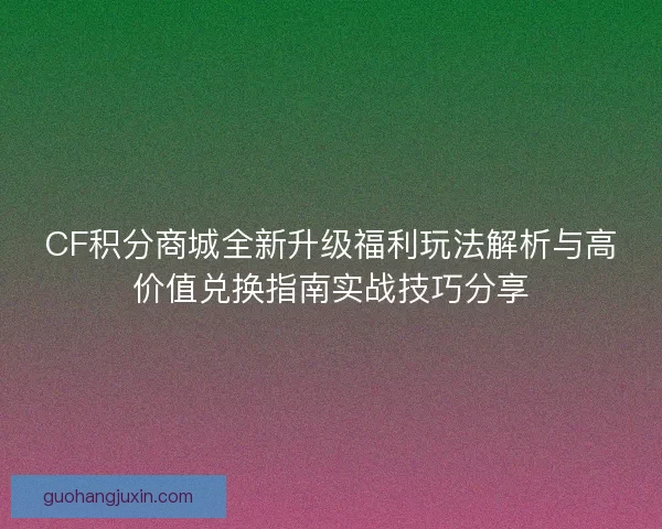 CF积分商城全新升级福利玩法解析与高价值兑换指南实战技巧分享