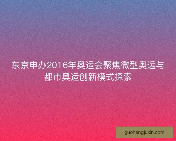 东京申办2016年奥运会聚焦微型奥运与都市奥运创新模式探索 东京申办2016年奥运会聚焦微型奥运与都市奥运创新模式探索