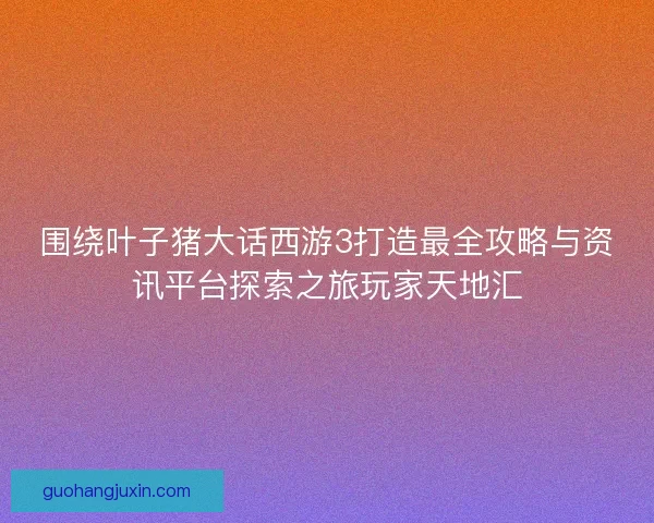 围绕叶子猪大话西游3打造最全攻略与资讯平台探索之旅玩家天地汇