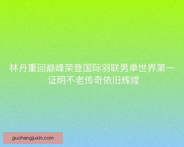 林丹重回巅峰荣登国际羽联男单世界第一 证明不老传奇依旧辉煌