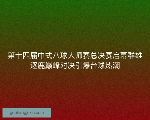 第十四届中式八球大师赛总决赛启幕群雄逐鹿巅峰对决引爆台球热潮 第十四届中式八球大师赛总决赛启幕群雄逐鹿巅峰对决引爆台球热潮