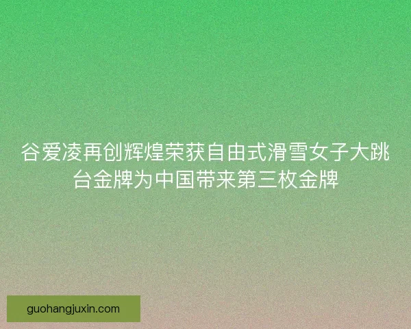 谷爱凌再创辉煌荣获自由式滑雪女子大跳台金牌为中国带来第三枚金牌