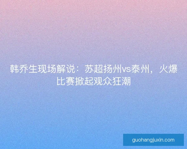 韩乔生现场解说:苏超扬州vs泰州,火爆比赛掀起观众狂潮 韩乔生现场解说:苏超扬州vs泰州,火爆比赛掀起观众狂潮
