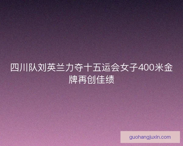 四川队刘英兰力夺十五运会女子400米金牌再创佳绩