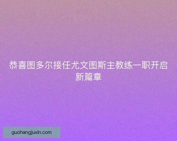 恭喜图多尔接任尤文图斯主教练一职开启新篇章