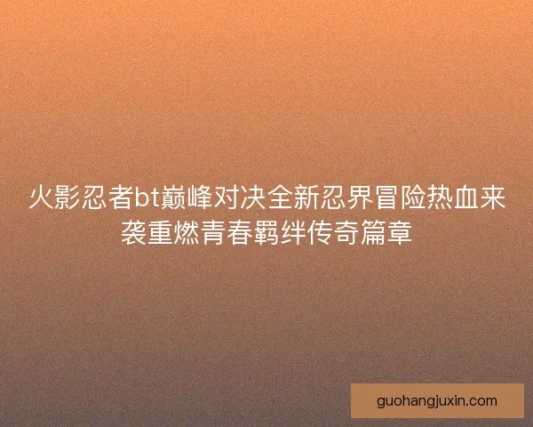 火影忍者bt巅峰对决全新忍界冒险热血来袭重燃青春羁绊传奇篇章