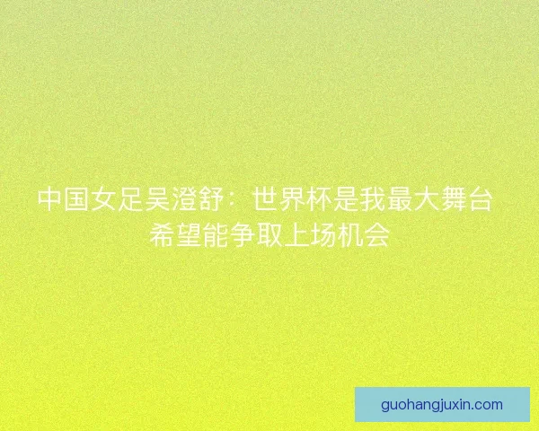 中国女足吴澄舒：世界杯是我最大舞台 希望能争取上场机会